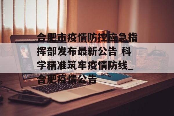 合肥市疫情防控应急指挥部发布最新公告 科学精准筑牢疫情防线_合肥疫情公告