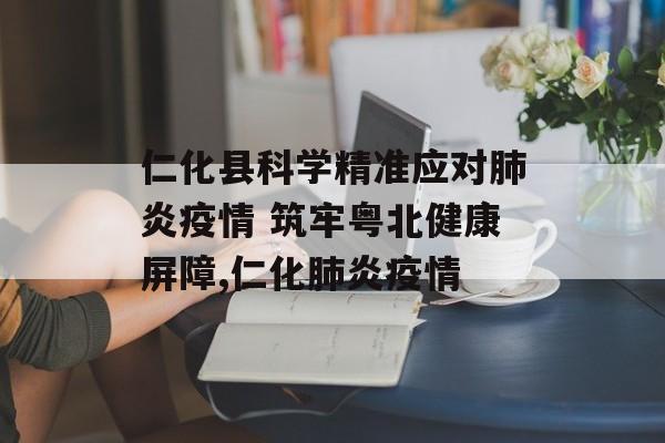 仁化县科学精准应对肺炎疫情 筑牢粤北健康屏障,仁化肺炎疫情