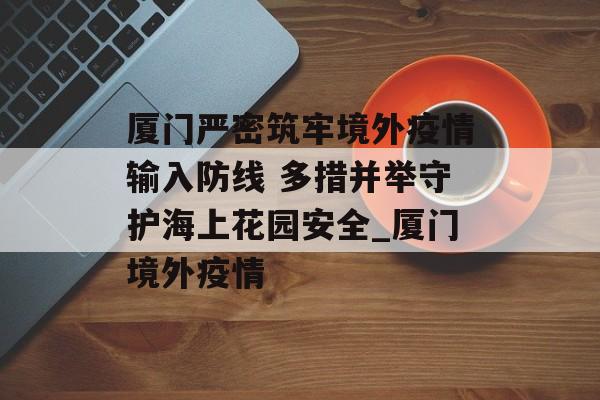 厦门严密筑牢境外疫情输入防线 多措并举守护海上花园安全_厦门境外疫情