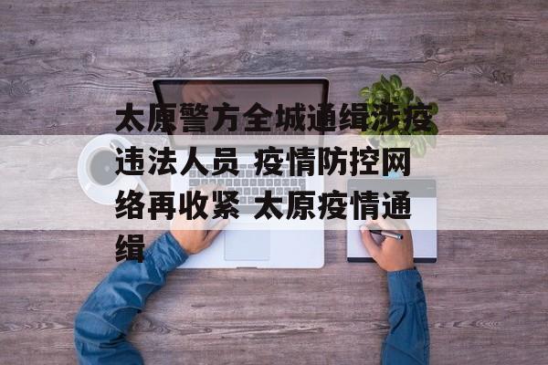 太原警方全城通缉涉疫违法人员 疫情防控网络再收紧 太原疫情通缉