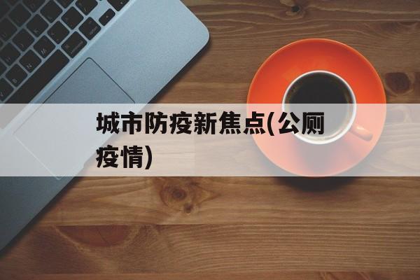 城市防疫新焦点(公厕疫情)