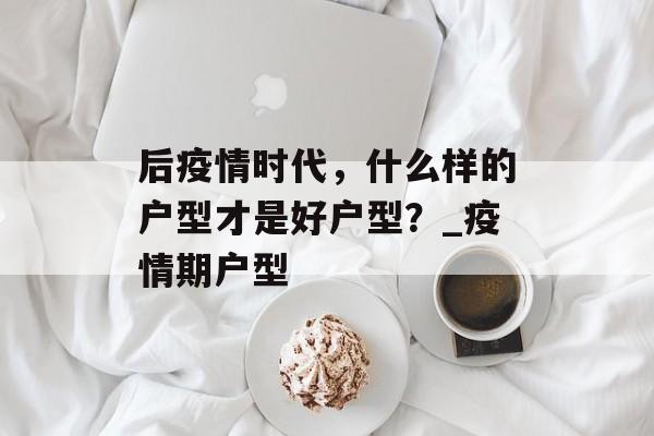 后疫情时代，什么样的户型才是好户型？_疫情期户型