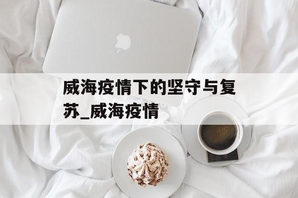 威海疫情下的坚守与复苏_威海疫情