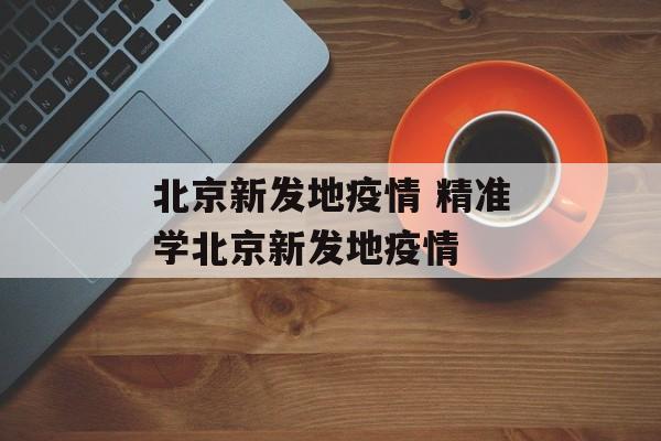 北京新发地疫情 精准学北京新发地疫情