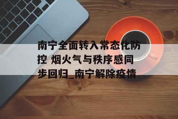 南宁全面转入常态化防控 烟火气与秩序感同步回归_南宁解除疫情