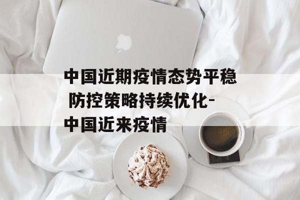 中国近期疫情态势平稳 防控策略持续优化-中国近来疫情