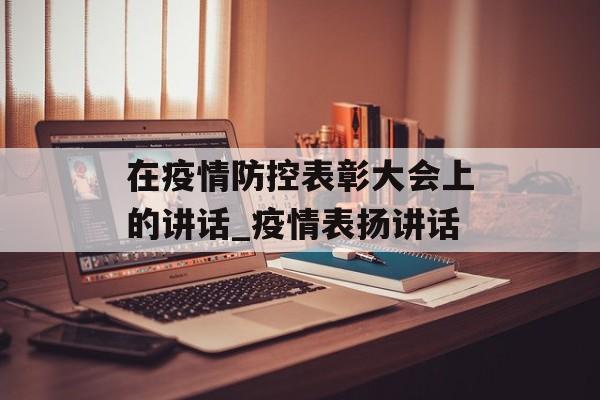 在疫情防控表彰大会上的讲话_疫情表扬讲话