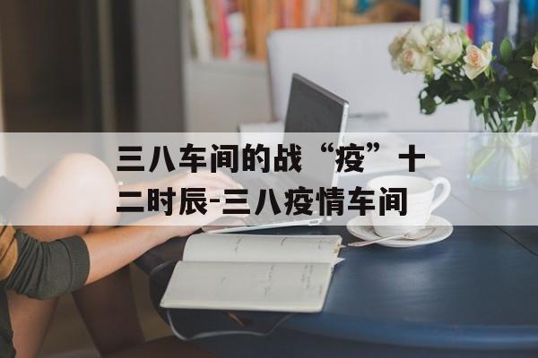 三八车间的战“疫”十二时辰-三八疫情车间