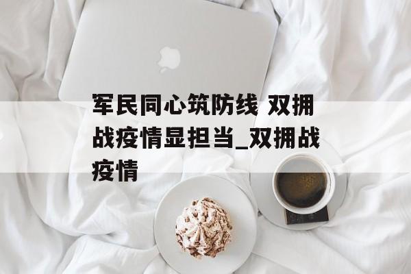 军民同心筑防线 双拥战疫情显担当_双拥战疫情