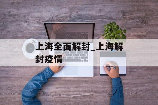 上海全面解封_上海解封疫情