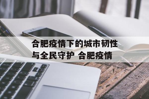 合肥疫情下的城市韧性与全民守护 合肥疫情