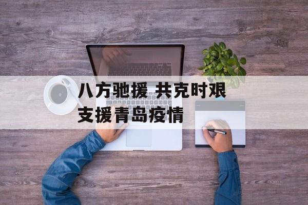 八方驰援 共克时艰 支援青岛疫情