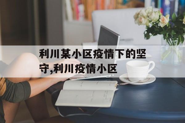 利川某小区疫情下的坚守,利川疫情小区
