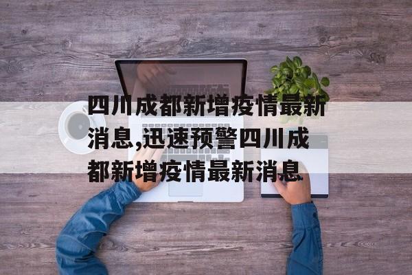 四川成都新增疫情最新消息,迅速预警四川成都新增疫情最新消息