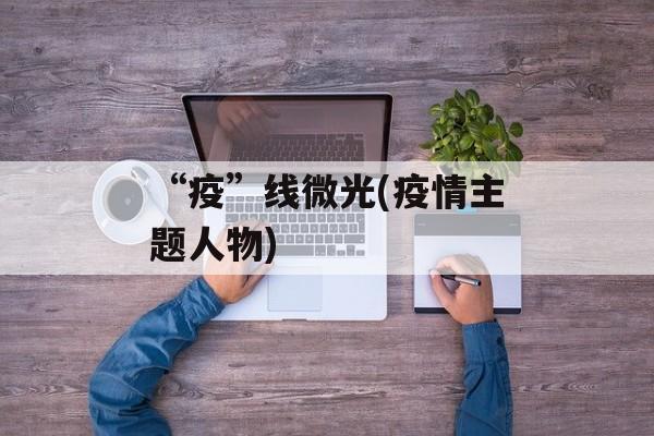 “疫”线微光(疫情主题人物)