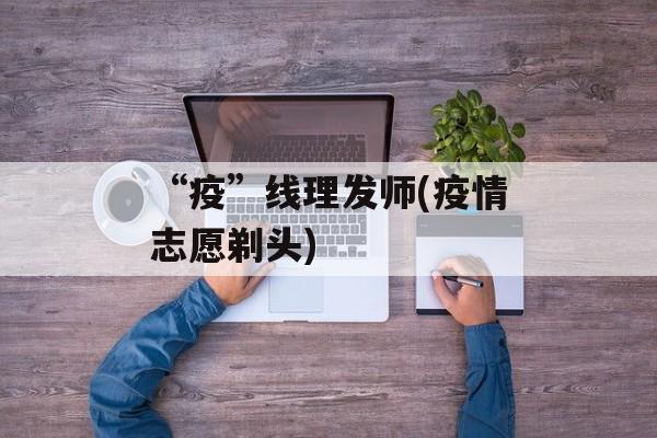 “疫”线理发师(疫情志愿剃头)