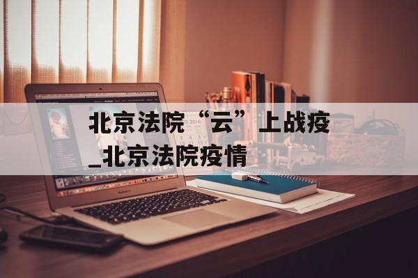 北京法院“云”上战疫_北京法院疫情
