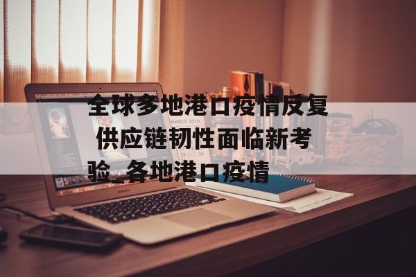 全球多地港口疫情反复 供应链韧性面临新考验_各地港口疫情