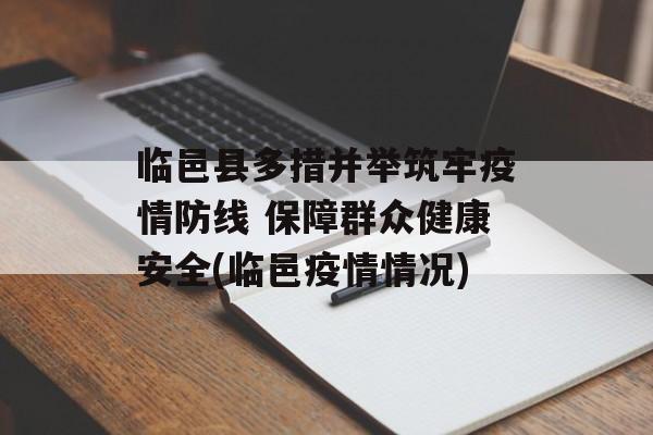 临邑县多措并举筑牢疫情防线 保障群众健康安全(临邑疫情情况)
