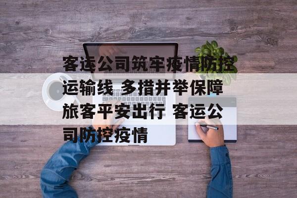 客运公司筑牢疫情防控运输线 多措并举保障旅客平安出行 客运公司防控疫情