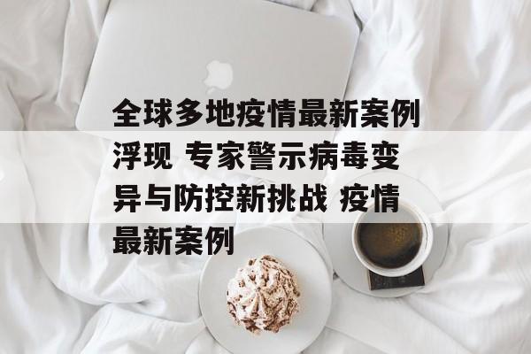 全球多地疫情最新案例浮现 专家警示病毒变异与防控新挑战 疫情最新案例