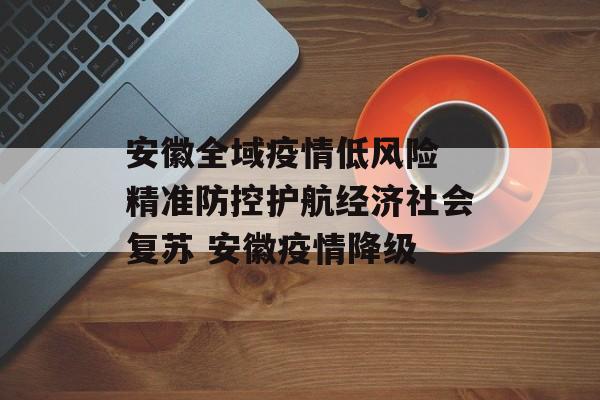 安徽全域疫情低风险 精准防控护航经济社会复苏 安徽疫情降级