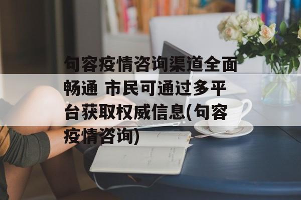 句容疫情咨询渠道全面畅通 市民可通过多平台获取权威信息(句容疫情咨询)