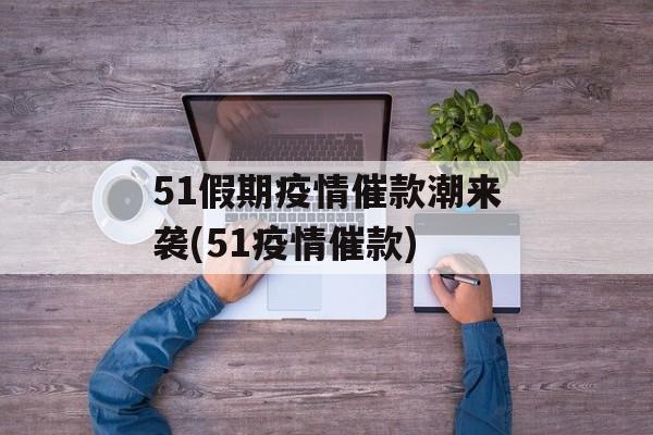 51假期疫情催款潮来袭(51疫情催款)