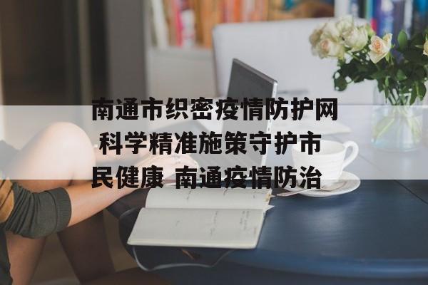 南通市织密疫情防护网 科学精准施策守护市民健康 南通疫情防治