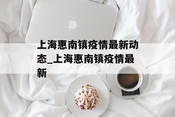 上海惠南镇疫情最新动态_上海惠南镇疫情最新