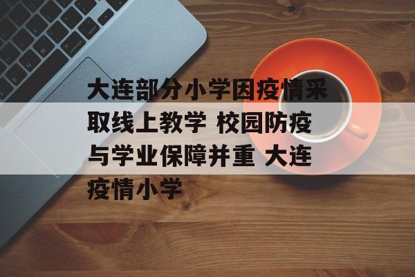 大连部分小学因疫情采取线上教学 校园防疫与学业保障并重 大连疫情小学