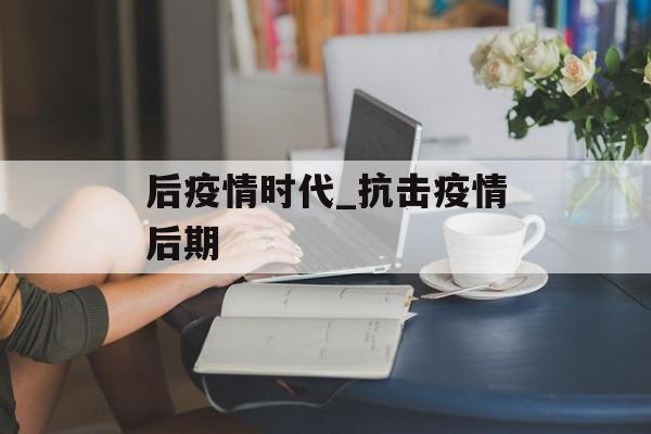 后疫情时代_抗击疫情后期