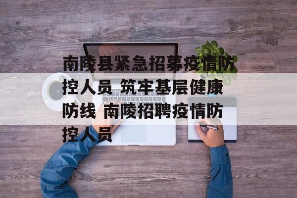 南陵县紧急招募疫情防控人员 筑牢基层健康防线 南陵招聘疫情防控人员