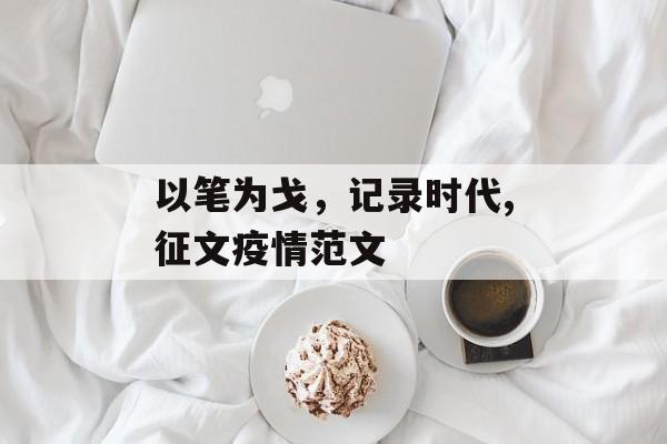 以笔为戈，记录时代,征文疫情范文