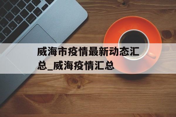 威海市疫情最新动态汇总_威海疫情汇总