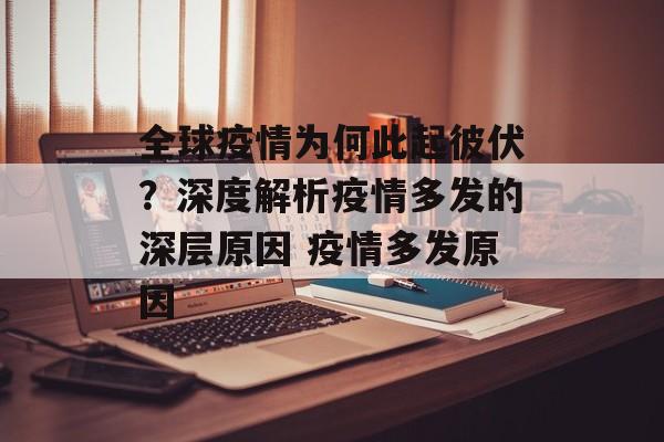 全球疫情为何此起彼伏？深度解析疫情多发的深层原因 疫情多发原因