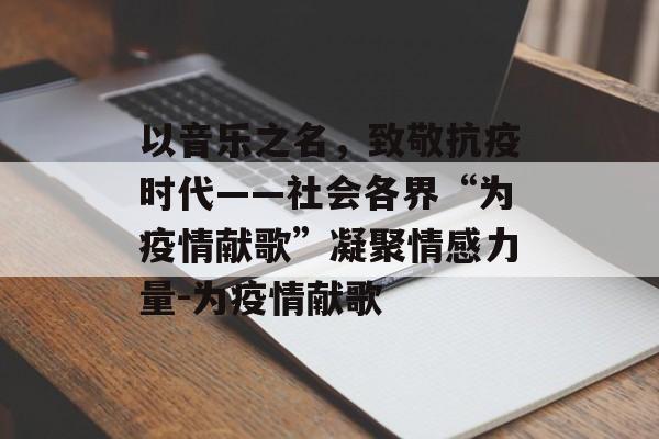 以音乐之名，致敬抗疫时代——社会各界“为疫情献歌”凝聚情感力量-为疫情献歌