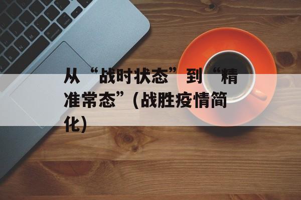 从“战时状态”到“精准常态”(战胜疫情简化)