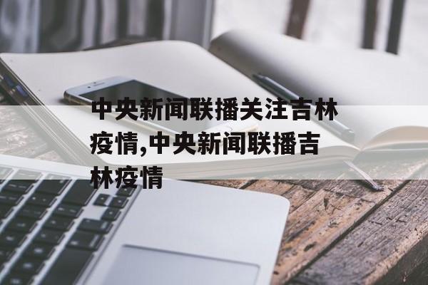 中央新闻联播关注吉林疫情,中央新闻联播吉林疫情