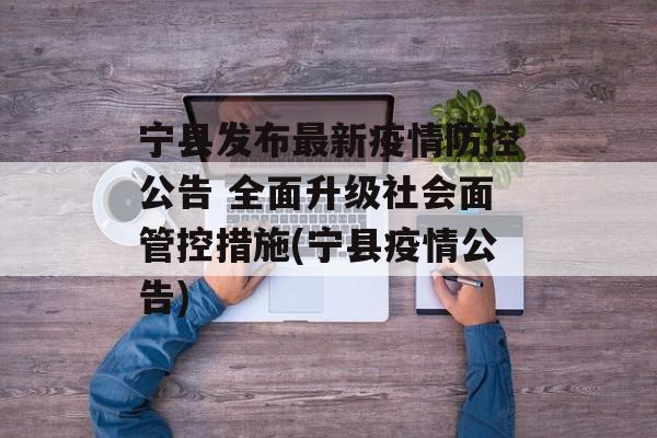 宁县发布最新疫情防控公告 全面升级社会面管控措施(宁县疫情公告)