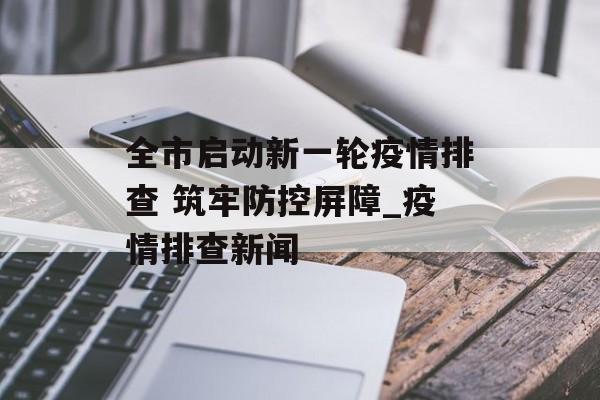 全市启动新一轮疫情排查 筑牢防控屏障_疫情排查新闻