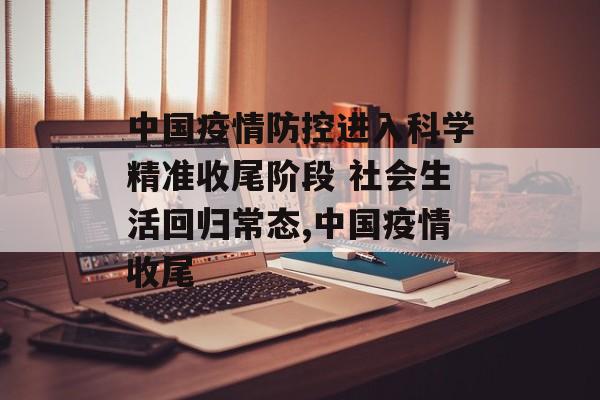 中国疫情防控进入科学精准收尾阶段 社会生活回归常态,中国疫情收尾
