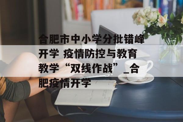 合肥市中小学分批错峰开学 疫情防控与教育教学“双线作战”_合肥疫情开学