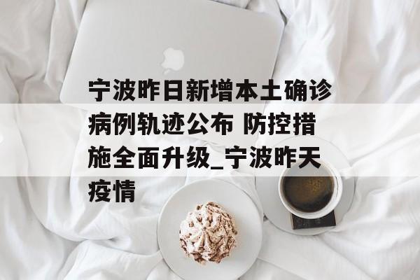 宁波昨日新增本土确诊病例轨迹公布 防控措施全面升级_宁波昨天疫情
