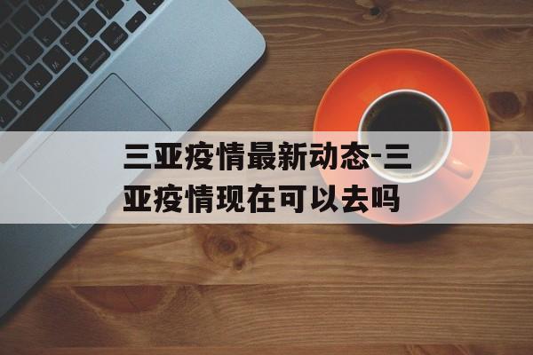 三亚疫情最新动态-三亚疫情现在可以去吗