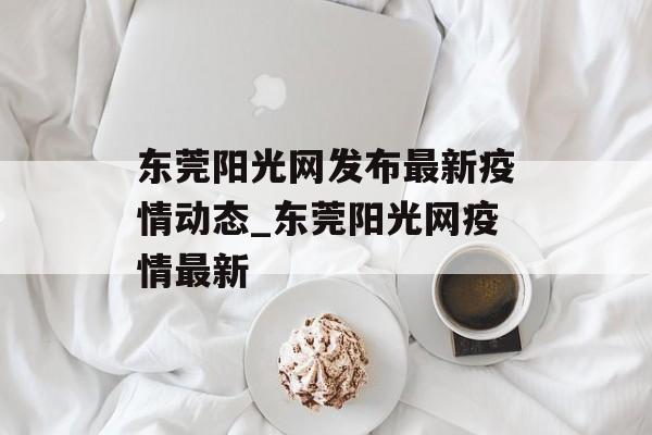 东莞阳光网发布最新疫情动态_东莞阳光网疫情最新