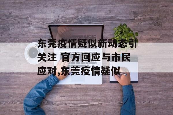 东莞疫情疑似新动态引关注 官方回应与市民应对,东莞疫情疑似