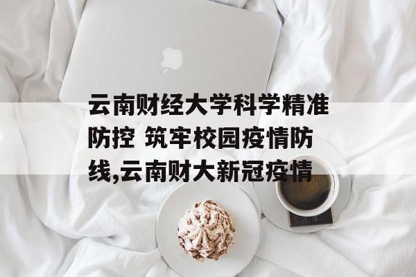 云南财经大学科学精准防控 筑牢校园疫情防线,云南财大新冠疫情