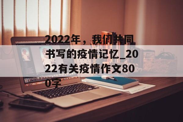 2022年，我们共同书写的疫情记忆_2022有关疫情作文800字