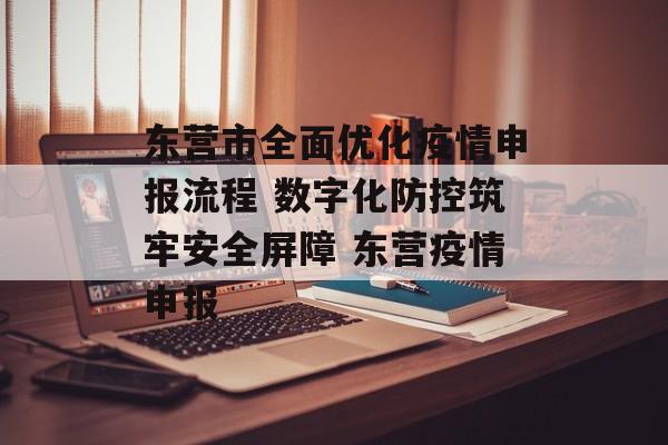 东营市全面优化疫情申报流程 数字化防控筑牢安全屏障 东营疫情申报